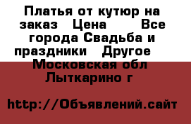 Платья от кутюр на заказ › Цена ­ 1 - Все города Свадьба и праздники » Другое   . Московская обл.,Лыткарино г.